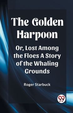 portada The Golden Harpoon Or, Lost Among the Floes A Story of the Whaling Grounds (en Inglés)