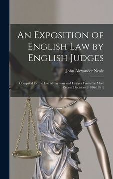 portada An Exposition of English Law by English Judges: Compiled for the Use of Layman and Lawyer From the Most Recent Decisions (1886-1891) (en Inglés)
