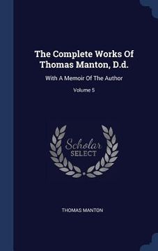 portada The Complete Works Of Thomas Manton, D.d.: With A Memoir Of The Author; Volume 5