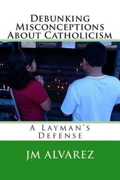 portada Debunking Misconceptions About Catholicism: A Layman's Defense (en Inglés)
