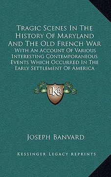 portada tragic scenes in the history of maryland and the old french war: with an account of various interesting contemporaneous events which occurred in the e (en Inglés)