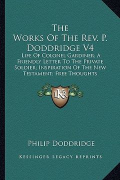 portada the works of the rev. p. doddridge v4: life of colonel gardiner; a friendly letter to the private soldier; inspiration of the new testament; free thou (en Inglés)