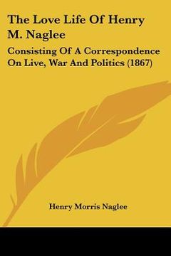 portada the love life of henry m. naglee: consisting of a correspondence on live, war and politics (1867)