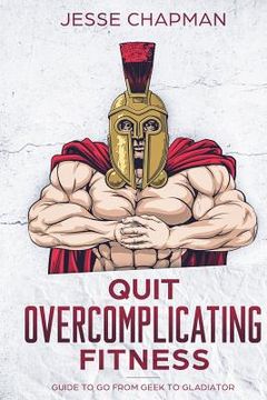 portada Quit Overcomplicating Fitness: Guide to Go From Geek to Gladiator (in English)