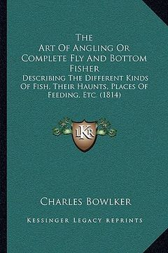 portada the art of angling or complete fly and bottom fisher: describing the different kinds of fish, their haunts, places of feeding, etc. (1814) (in English)