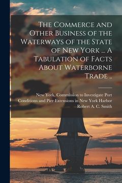 portada The Commerce and Other Business of the Waterways of the State of New York [microform] ... A Tabulation of Facts About Waterborne Trade ..