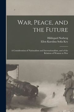 portada War, Peace, and the Future: A Consideration of Nationalism and Internationalism, and of the Relation of Women to War (en Inglés)