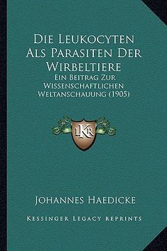 portada Die Leukocyten Als Parasiten Der Wirbeltiere: Ein Beitrag Zur Wissenschaftlichen Weltanschauung (1905) (en Alemán)