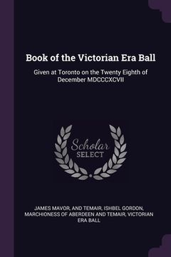 portada Book of the Victorian Era Ball: Given at Toronto on the Twenty Eighth of December MDCCCXCVII (en Inglés)