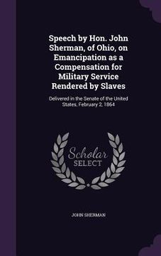 portada Speech by Hon. John Sherman, of Ohio, on Emancipation as a Compensation for Military Service Rendered by Slaves: Delivered in the Senate of the United