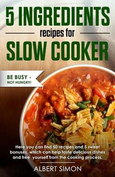 portada 5 Ingredients Recipes for Slow Cooker: Be Busy-Not Hungry!