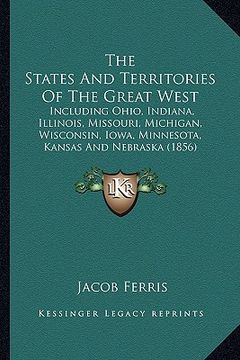 portada the states and territories of the great west: including ohio, indiana, illinois, missouri, michigan, wisconsin, iowa, minnesota, kansas and nebraska (
