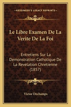 portada Le Libre Examen De La Verite De La Foi: Entretiens Sur La Demonstration Catholique De La Revelation Chretienne (1857) (in French)