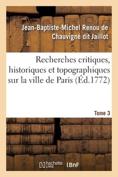 portada Recherches Critiques, Historiques Et Topographiques Sur La Ville de Paris. Tome 3: Depuis Ses Commencements Connus Jusqu'à Présent (en Francés)