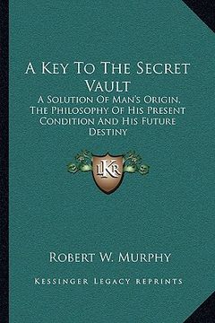 portada a key to the secret vault: a solution of man's origin, the philosophy of his present condition and his future destiny (en Inglés)