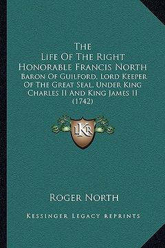 portada the life of the right honorable francis north the life of the right honorable francis north: baron of guilford, lord keeper of the great seal, under k (in English)