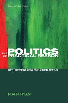 portada the politics of practical reason: why theological ethics must change your life (en Inglés)