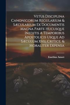 portada Vetus Disciplina Canonicorum Regularium & Sæcularium ex Documentis Magna Parte Hucusque Ineditis a Temporibus Apostolicis Usque ad Sæculum Xvii, Critice, & Moraliter Expensa (en Inglés)