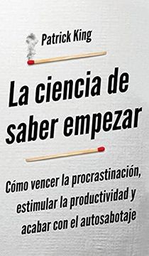 portada La Ciencia de Saber Empezar: Cómo Vencer la Procrastinación, Estimular la Productividad y Acabar con el Autosabotaje (in Spanish)