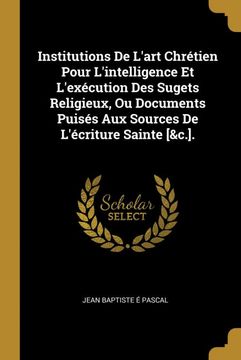 portada Institutions de L'art Chrétien Pour L'intelligence et L'exécution des Sugets Religieux, ou Documents Puisés aux Sources de L'écriture Sainte [&C. ]. (in French)