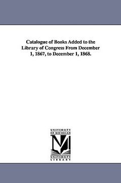 portada catalogue of books added to the library of congress from december 1, 1867, to december 1, 1868. (en Inglés)
