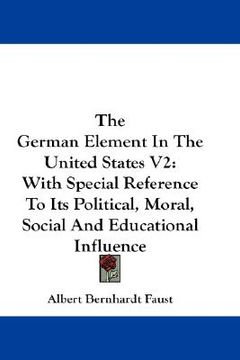 portada the german element in the united states v2: with special reference to its political, moral, social and educational influence (en Inglés)
