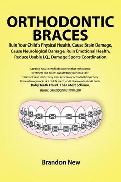 portada orthodontic braces ruin your child's physical health, cause brain damage, cause neurological damage, ruin emotional health, reduce usable i.q., damage (en Inglés)