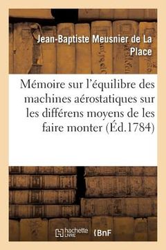 portada Mémoire Sur l'Équilibre Des Machines Aérostatiques, Sur Les Différens Moyens de Les Faire: Monter & Descendre, & Spécialement Sur Celui d'Exécuter Ces (in French)