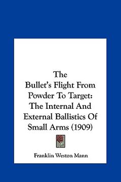 portada the bullet's flight from powder to target: the internal and external ballistics of small arms (1909) (en Inglés)