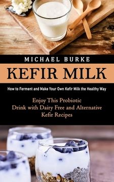 portada Kefir Milk: How to Ferment and Make Your Own Kefir Milk the Healthy Way (Enjoy This Probiotic Drink with Dairy Free and Alternativ (en Inglés)