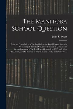 portada The Manitoba School Question [microform]: Being an Compilation of the Legislation, the Legal Proceedings, the Proceedings Before the Governor-general-