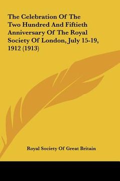 portada the celebration of the two hundred and fiftieth anniversary of the royal society of london, july 15-19, 1912 (1913) (in English)