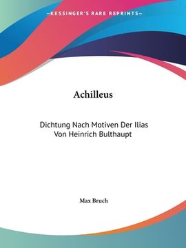 portada Achilleus: Dichtung Nach Motiven Der Ilias Von Heinrich Bulthaupt: Fur Solostimmen, Chor Und Orchester (1885) (en Alemán)
