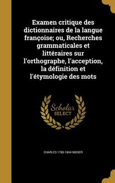 portada Examen critique des dictionnaires de la langue françoise; ou, Recherches grammaticales et littéraires sur l'orthographe, l'acception, la définition et (in French)