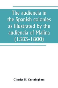 portada The audiencia in the Spanish colonies as illustrated by the audiencia of Malina (1583-1800) (en Inglés)