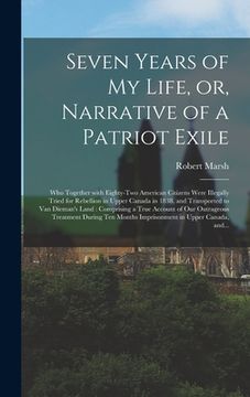 portada Seven Years of My Life, or, Narrative of a Patriot Exile [microform]: Who Together With Eighty-two American Citizens Were Illegally Tried for Rebellio