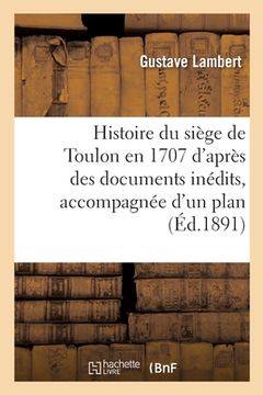 portada Histoire Du Siège de Toulon En 1707 d'Après Des Documents Inédits, Accompagnée d'Un Plan: Avec Indication Des Campements Des Assiégeants Et Positions (en Francés)