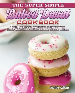 portada The Super Simple Baked Donut Cookbook: Tasty, Healthy and Easy Recipes to to Sweeten Your Day by Make Sweet and Mouthwatering Donuts at Home (en Inglés)