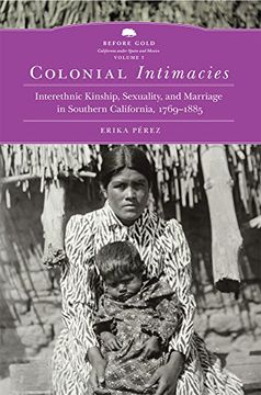 portada Colonial Intimacies: Interethnic Kinship, Sexuality, and Marriage in Southern California, 1769–1885 (Before Gold: California Under Spain and Mexico Series) (en Inglés)