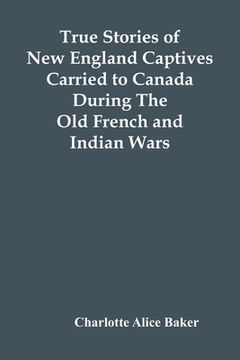 portada True Stories Of New England Captives Carried To Canada During The Old French And Indian Wars 