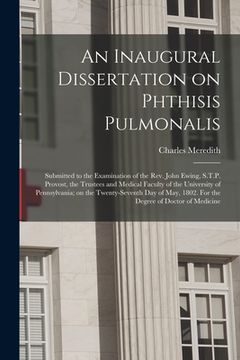 portada An Inaugural Dissertation on Phthisis Pulmonalis; Submitted to the Examination of the Rev. John Ewing, S.T.P. Provost, the Trustees and Medical Facult (in English)