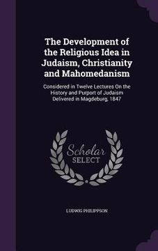 portada The Development of the Religious Idea in Judaism, Christianity and Mahomedanism: Considered in Twelve Lectures On the History and Purport of Judaism D (en Inglés)