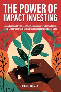 portada The Power of Impact Investing: A Guidebook For Strategies, Sectors, Sustainable Development Goals, Social Entrepreneurship, Corporate Social Responsi (en Inglés)