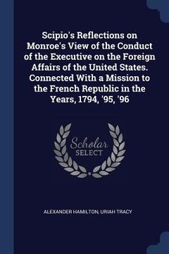portada Scipio's Reflections on Monroe's View of the Conduct of the Executive on the Foreign Affairs of the United States. Connected With a Mission to the Fre (in English)