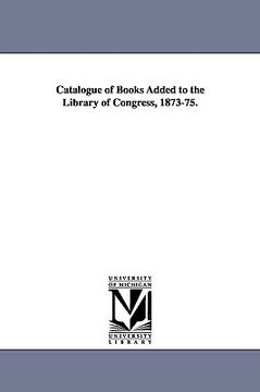 portada catalogue of books added to the library of congress, 1873-75. (en Inglés)