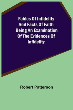 portada Fables of Infidelity and Facts of Faith Being an Examination of the Evidences of Infidelity (in English)