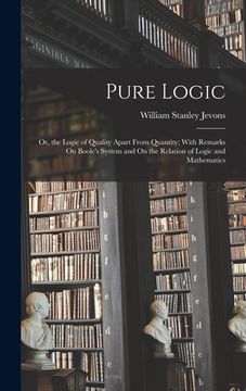 portada Pure Logic: Or, the Logic of Quality Apart From Quantity; With Remarks On Boole's System and On the Relation of Logic and Mathemat (en Inglés)