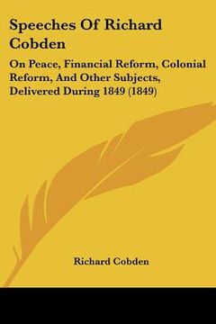 portada speeches of richard cobden: on peace, financial reform, colonial reform, and other subjects, delivered during 1849 (1849) (en Inglés)