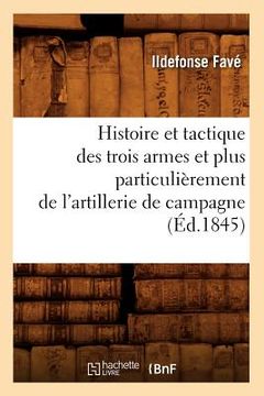 portada Histoire Et Tactique Des Trois Armes Et Plus Particulièrement de l'Artillerie de Campagne (Éd.1845) (in French)