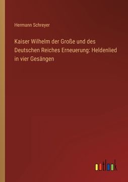 portada Kaiser Wilhelm der Große und des Deutschen Reiches Erneuerung: Heldenlied in vier Gesängen (in German)